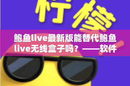 鲍鱼live最新版能替代鲍鱼live无线盒子吗?——软件版与硬件盒子全方位对比解析 鲍鱼live最新版能替代鲍鱼live无线盒子吗?——软件版与硬件盒子全方位对比解析