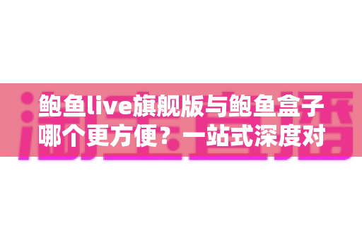 鲍鱼live旗舰版与鲍鱼盒子哪个更方便？一站式深度对比选购指南