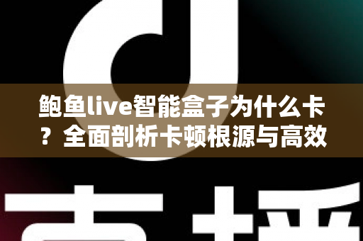 鲍鱼live智能盒子为什么卡?全面剖析卡顿根源与高效解决方法,让观影体验重回流畅 鲍鱼live智能盒子为什么卡?全面剖析卡顿根源与高效解决方法,让观影体验重回流畅