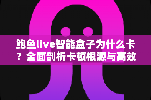 鲍鱼live智能盒子为什么卡?全面剖析卡顿根源与高效解决方法,让观影体验重回流畅 鲍鱼live智能盒子为什么卡?全面剖析卡顿根源与高效解决方法,让观影体验重回流畅