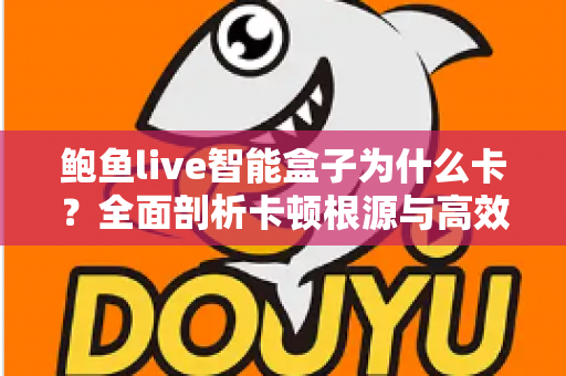 鲍鱼live智能盒子为什么卡?全面剖析卡顿根源与高效解决方法,让观影体验重回流畅 鲍鱼live智能盒子为什么卡?全面剖析卡顿根源与高效解决方法,让观影体验重回流畅