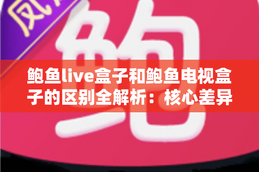 鲍鱼live盒子和鲍鱼电视盒子的区别全解析:核心差异、选购要点与人群匹配一篇看懂 鲍鱼live盒子和鲍鱼电视盒子的区别全解析:核心差异、选购要点与人群匹配一篇看懂