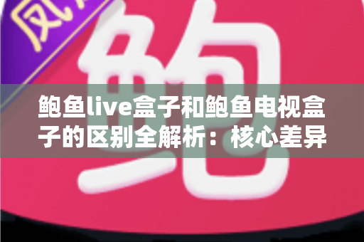 鲍鱼live盒子和鲍鱼电视盒子的区别全解析:核心差异、选购要点与人群匹配一篇看懂 鲍鱼live盒子和鲍鱼电视盒子的区别全解析:核心差异、选购要点与人群匹配一篇看懂