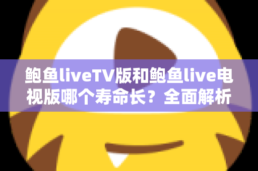 鲍鱼liveTV版和鲍鱼live电视版哪个寿命长？全面解析直播软件使用时长真相
