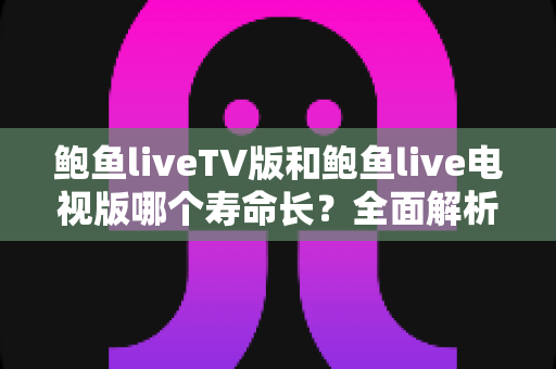 鲍鱼liveTV版和鲍鱼live电视版哪个寿命长？全面解析直播软件使用时长真相