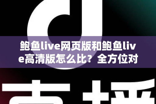 鲍鱼live网页版和鲍鱼live高清版怎么比?全方位对比解析助你选出最适合的观看方式 鲍鱼live网页版和鲍鱼live高清版怎么比?全方位对比解析助你选出最适合的观看方式