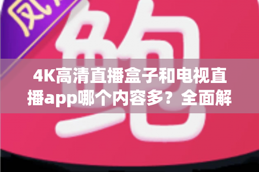 4K高清直播盒子和电视直播app哪个内容多?全面解析助你选出最佳家庭观影方案 4K高清直播盒子和电视直播app哪个内容多?全面解析助你选出最佳家庭观影方案
