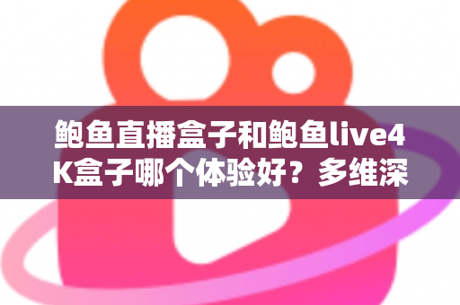 鲍鱼直播盒子和鲍鱼live4K盒子哪个体验好？多维深度对比助你选对客厅神器