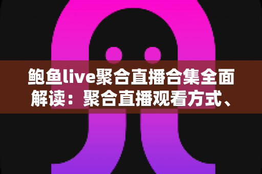 鲍鱼live聚合直播合集全面解读:聚合直播观看方式、平台特点与安全使用指南 鲍鱼live聚合直播合集全面解读:聚合直播观看方式、平台特点与安全使用指南