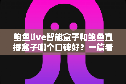 鲍鱼live智能盒子和鲍鱼直播盒子哪个口碑好?一篇看懂两款热门盒子的真实差距,选对不踩坑 鲍鱼live智能盒子和鲍鱼直播盒子哪个口碑好?一篇看懂两款热门盒子的真实差距,选对不踩坑