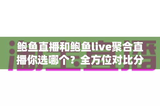 鲍鱼直播和鲍鱼live聚合直播你选哪个？全方位对比分析助你找到理想观看方案
