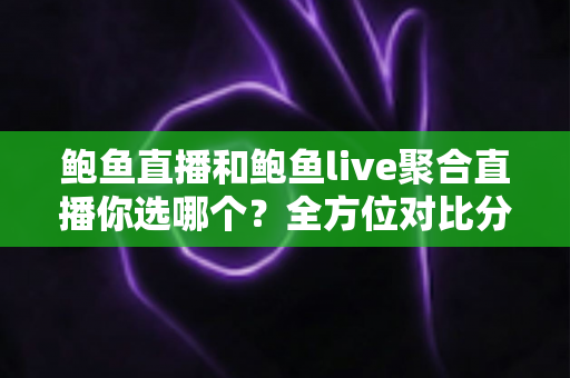 鲍鱼直播和鲍鱼live聚合直播你选哪个？全方位对比分析助你找到理想观看方案