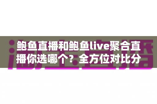 鲍鱼直播和鲍鱼live聚合直播你选哪个？全方位对比分析助你找到理想观看方案