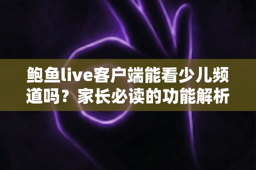 鲍鱼live客户端能看少儿频道吗?家长必读的功能解析与安全观看指南 鲍鱼live客户端能看少儿频道吗?家长必读的功能解析与安全观看指南