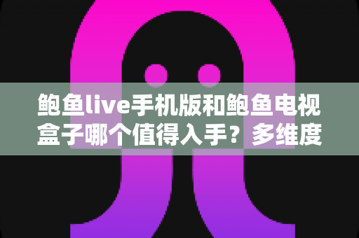 鲍鱼live手机版和鲍鱼电视盒子哪个值得入手？多维度对比帮你选出更合适的方案