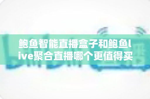 鲍鱼智能直播盒子和鲍鱼live聚合直播哪个更值得买?一篇讲透功能、价格与适用人群的深度选购指南 鲍鱼智能直播盒子和鲍鱼live聚合直播哪个更值得买?一篇讲透功能、价格与适用人群的深度选购指南