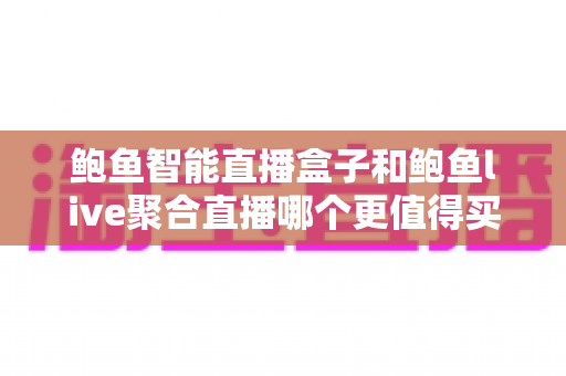 鲍鱼智能直播盒子和鲍鱼live聚合直播哪个更值得买?一篇讲透功能、价格与适用人群的深度选购指南 鲍鱼智能直播盒子和鲍鱼live聚合直播哪个更值得买?一篇讲透功能、价格与适用人群的深度选购指南