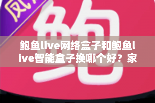 鲍鱼live网络盒子和鲍鱼live智能盒子换哪个好?家庭观影升级一站式选购全攻略 鲍鱼live网络盒子和鲍鱼live智能盒子换哪个好?家庭观影升级一站式选购全攻略