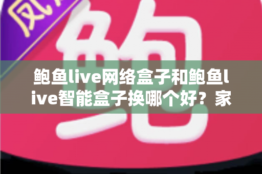 鲍鱼live网络盒子和鲍鱼live智能盒子换哪个好?家庭观影升级一站式选购全攻略 鲍鱼live网络盒子和鲍鱼live智能盒子换哪个好?家庭观影升级一站式选购全攻略