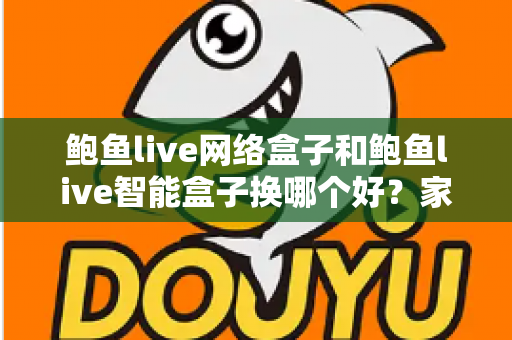 鲍鱼live网络盒子和鲍鱼live智能盒子换哪个好?家庭观影升级一站式选购全攻略 鲍鱼live网络盒子和鲍鱼live智能盒子换哪个好?家庭观影升级一站式选购全攻略