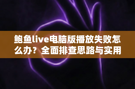 鲍鱼live电脑版播放失败怎么办?全面排查思路与实用解决方案指南 鲍鱼live电脑版播放失败怎么办?全面排查思路与实用解决方案指南