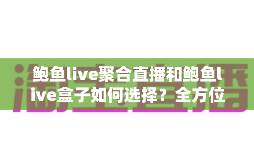 鲍鱼live聚合直播和鲍鱼live盒子如何选择?全方位对比与实用选购指南 鲍鱼live聚合直播和鲍鱼live盒子如何选择?全方位对比与实用选购指南