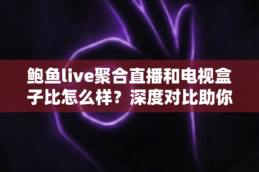 鲍鱼live聚合直播和电视盒子比怎么样？深度对比助你选对大屏观影方案