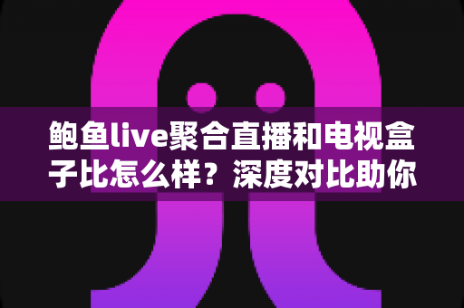 鲍鱼live聚合直播和电视盒子比怎么样？深度对比助你选对大屏观影方案