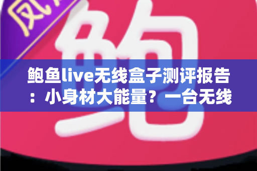 鲍鱼live无线盒子测评报告：小身材大能量？一台无线电视盒子的深度实测与购买建议