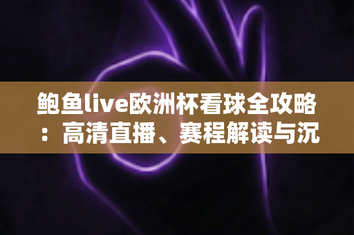 鲍鱼live欧洲杯看球全攻略：高清直播、赛程解读与沉浸式观赛体验一站式指南
