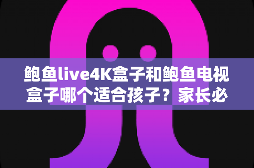 鲍鱼live4K盒子和鲍鱼电视盒子哪个适合孩子?家长必读的选购对比全解析 鲍鱼live4K盒子和鲍鱼电视盒子哪个适合孩子?家长必读的选购对比全解析