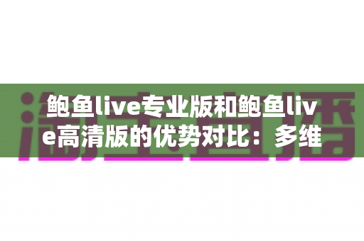鲍鱼live专业版和鲍鱼live高清版的优势对比:多维度深度解析,帮你选出最合适的直播体验 鲍鱼live专业版和鲍鱼live高清版的优势对比:多维度深度解析,帮你选出最合适的直播体验