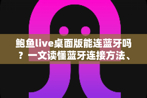 鲍鱼live桌面版能连蓝牙吗?一文读懂蓝牙连接方法、设备兼容性与常见问题解决全攻略 鲍鱼live桌面版能连蓝牙吗?一文读懂蓝牙连接方法、设备兼容性与常见问题解决全攻略