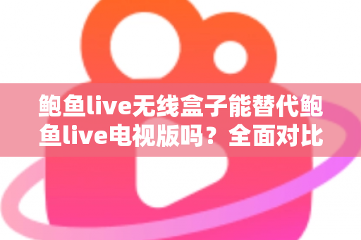 鲍鱼live无线盒子能替代鲍鱼live电视版吗？全面对比分析助你选对观影方案