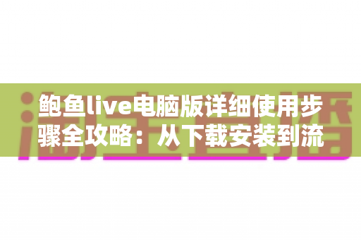 鲍鱼live电脑版详细使用步骤全攻略:从下载安装到流畅观看直播的一站式指南 鲍鱼live电脑版详细使用步骤全攻略:从下载安装到流畅观看直播的一站式指南