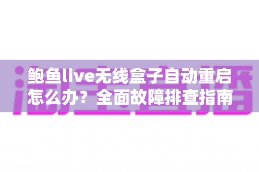 鲍鱼live无线盒子自动重启怎么办？全面故障排查指南与高效解决方案一文讲透
