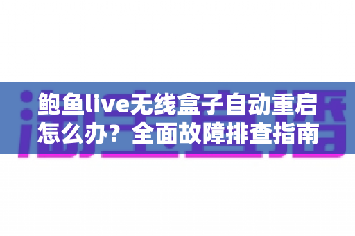 鲍鱼live无线盒子自动重启怎么办？全面故障排查指南与高效解决方案一文讲透