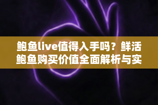 鲍鱼live值得入手吗？鲜活鲍鱼购买价值全面解析与实用选购指南