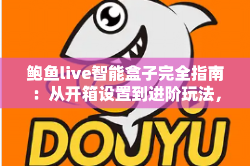 鲍鱼live智能盒子完全指南：从开箱设置到进阶玩法，一文读懂智能电视盒子