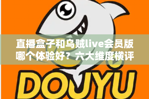 直播盒子和乌贼live会员版哪个体验好？六大维度横评对比，帮你找到最适合的看直播方案