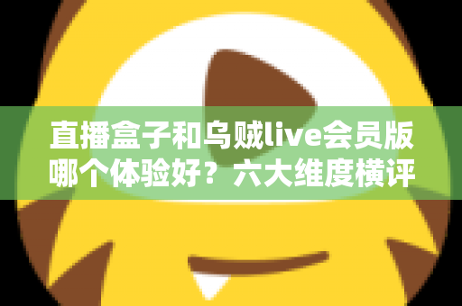 直播盒子和乌贼live会员版哪个体验好？六大维度横评对比，帮你找到最适合的看直播方案