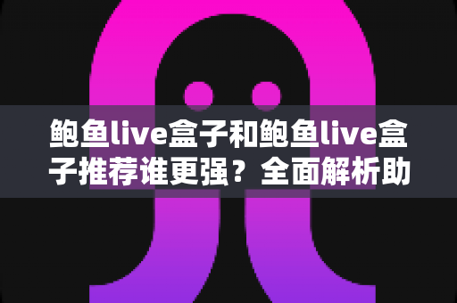 鲍鱼live盒子和鲍鱼live盒子推荐谁更强？全面解析助你选对不踩坑