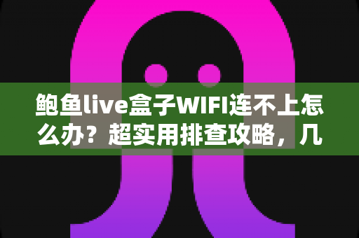 鲍鱼live盒子WIFI连不上怎么办?超实用排查攻略,几分钟恢复网络连接 鲍鱼live盒子WIFI连不上怎么办?超实用排查攻略,几分钟恢复网络连接
