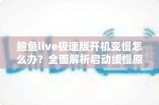 鲍鱼live极速版开机变慢怎么办？全面解析启动缓慢原因与高效解决技巧