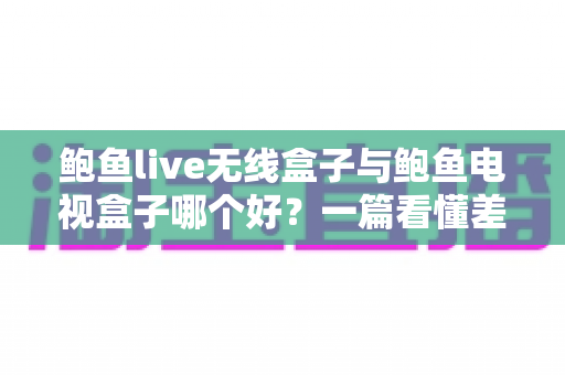鲍鱼live无线盒子与鲍鱼电视盒子哪个好？一篇看懂差异的深度选购指南