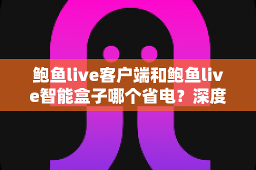 鲍鱼live客户端和鲍鱼live智能盒子哪个省电？深度功耗对比与省电选购全指南