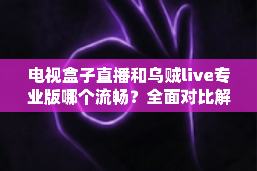 电视盒子直播和乌贼live专业版哪个流畅?全面对比解析帮你选出最顺滑的直播观影方案 电视盒子直播和乌贼live专业版哪个流畅?全面对比解析帮你选出最顺滑的直播观影方案