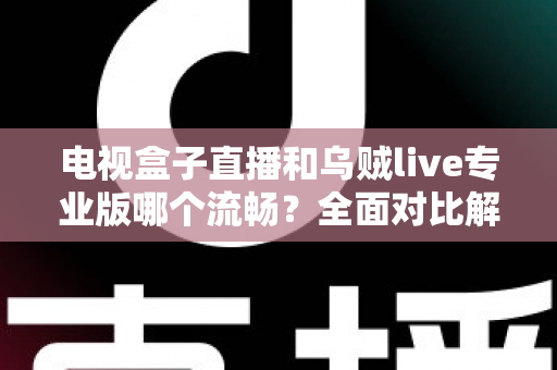 电视盒子直播和乌贼live专业版哪个流畅？全面对比解析帮你选出最顺滑的直播观影方案