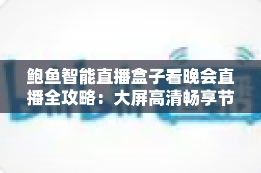 鲍鱼智能直播盒子看晚会直播全攻略：大屏高清畅享节日盛宴的智能之选