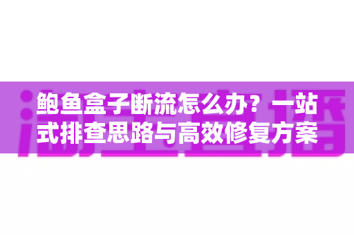 鲍鱼盒子断流怎么办？一站式排查思路与高效修复方案全解析